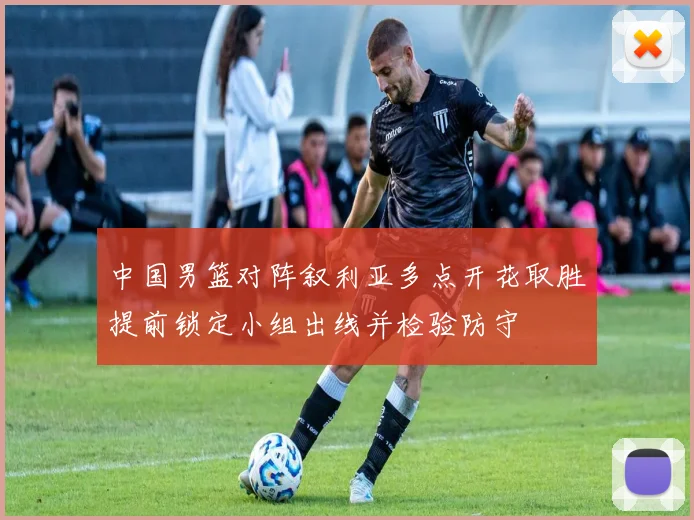 中国男篮对阵叙利亚多点开花取胜提前锁定小组出线并检验防守
