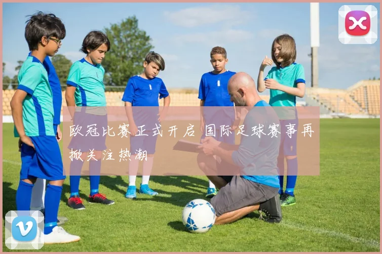欧冠比赛正式开启 国际足球赛事再掀关注热潮