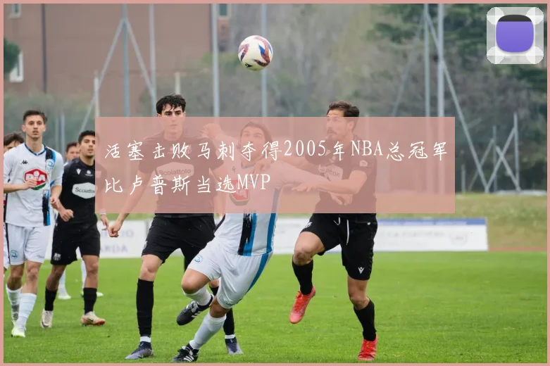 活塞击败马刺夺得2005年NBA总冠军比卢普斯当选MVP