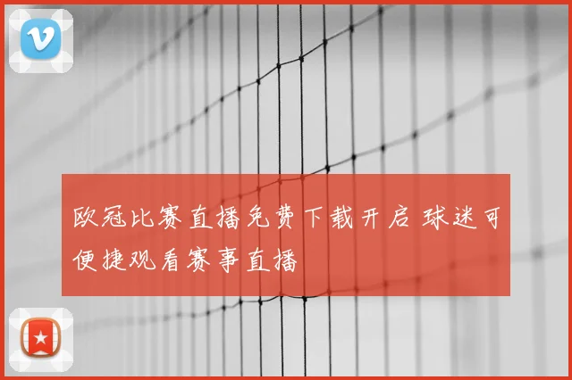 欧冠比赛直播免费下载开启 球迷可便捷观看赛事直播