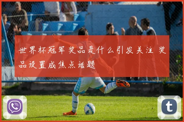 世界杯冠军奖品是什么引发关注 奖品设置成焦点话题