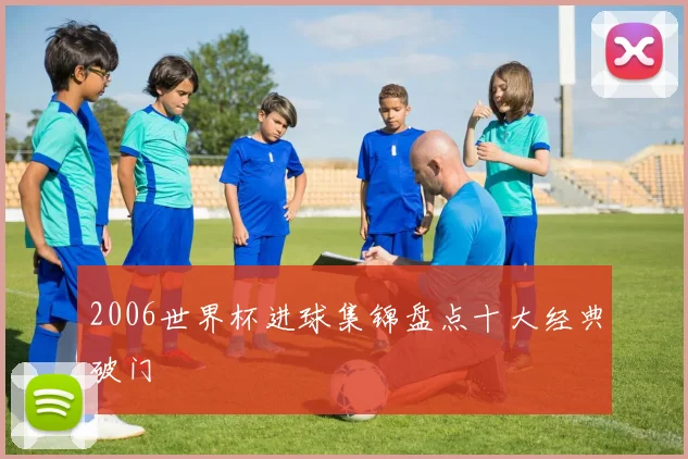 2006世界杯进球集锦盘点十大经典破门