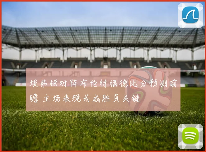 埃弗顿对阵布伦特福德比分预测前瞻 主场表现或成胜负关键