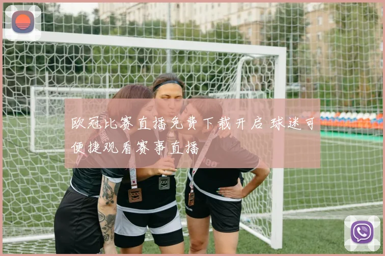 欧冠比赛直播免费下载开启 球迷可便捷观看赛事直播