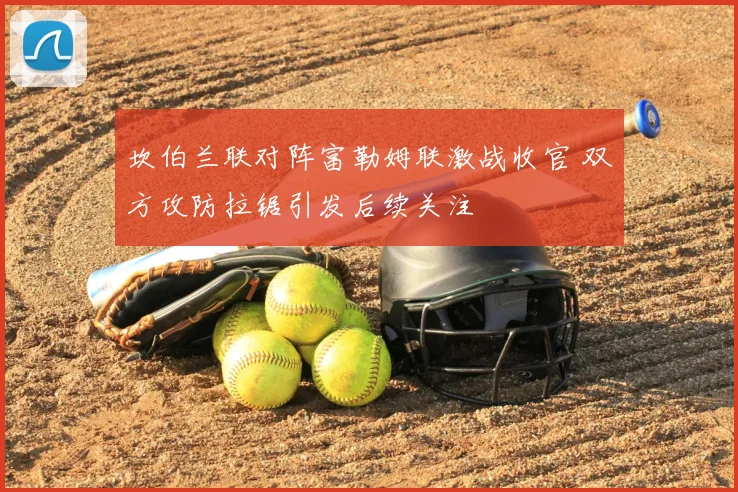 坎伯兰联对阵富勒姆联激战收官 双方攻防拉锯引发后续关注