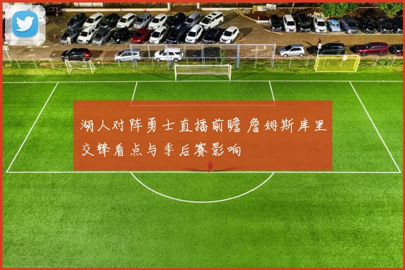 湖人对阵勇士直播前瞻 詹姆斯库里交锋看点与季后赛影响