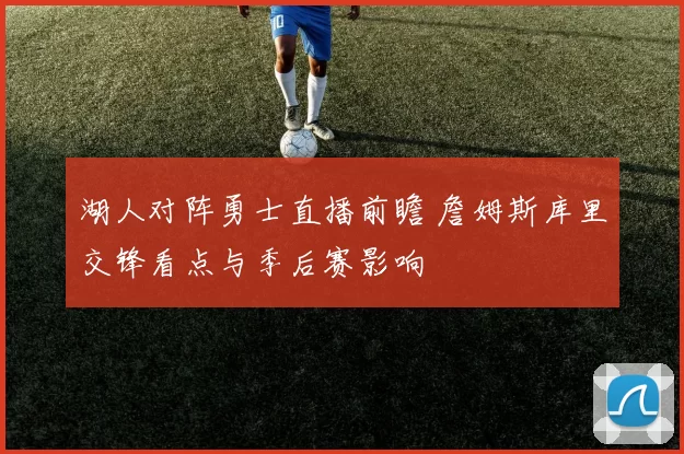 湖人对阵勇士直播前瞻 詹姆斯库里交锋看点与季后赛影响