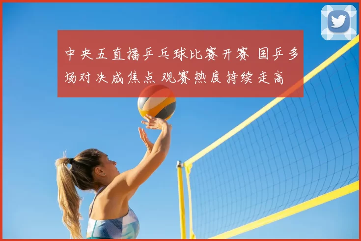 中央五直播乒乓球比赛开赛 国乒多场对决成焦点 观赛热度持续走高