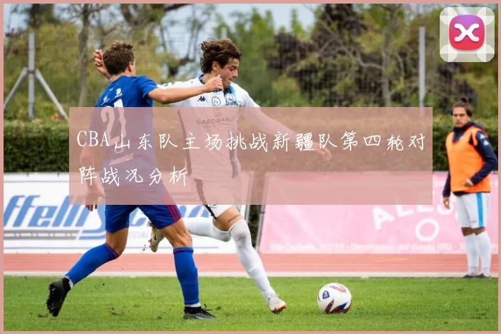 CBA山东队主场挑战新疆队第四轮对阵战况分析