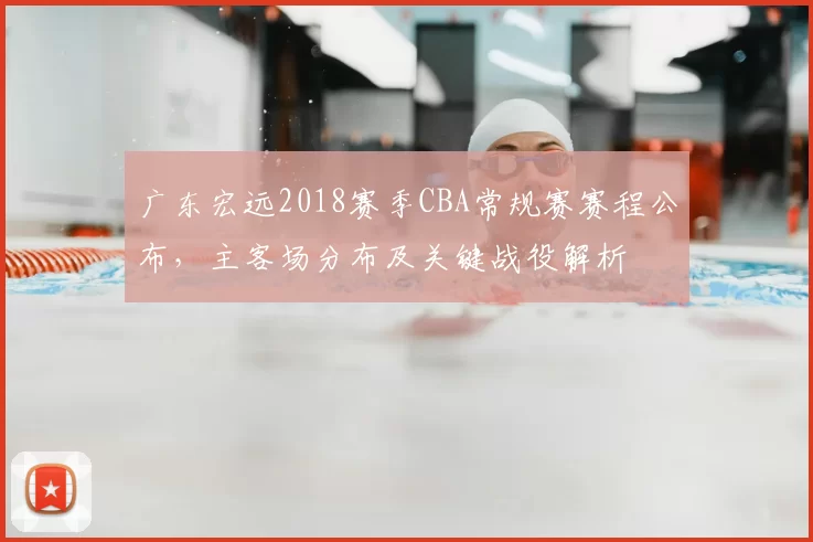 广东宏远2018赛季CBA常规赛赛程公布，主客场分布及关键战役解析