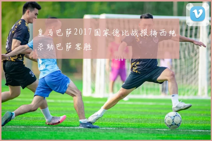 皇马巴萨2017国家德比战报梅西绝杀助巴萨客胜