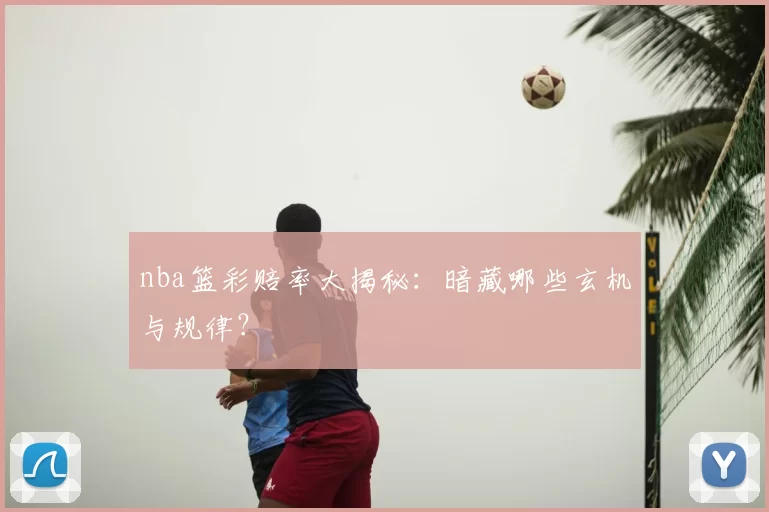 nba篮彩赔率大揭秘:暗藏哪些玄机与规律?