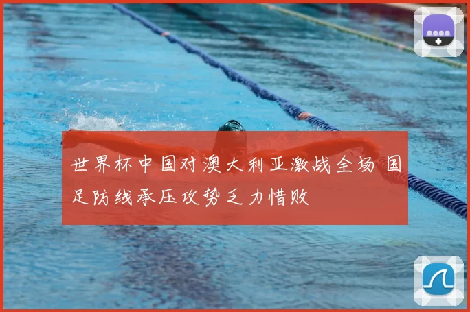 世界杯中国对澳大利亚激战全场 国足防线承压攻势乏力惜败