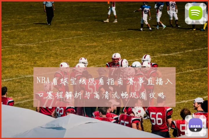 NBA看球宝线观看指南 赛事直播入口赛程解析与高清流畅观看攻略