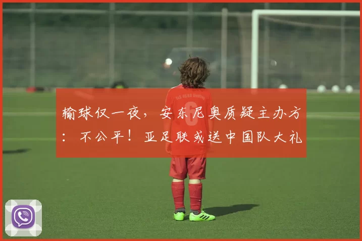 输球仅一夜，安东尼奥质疑主办方：不公平！亚足联或送中国队大礼