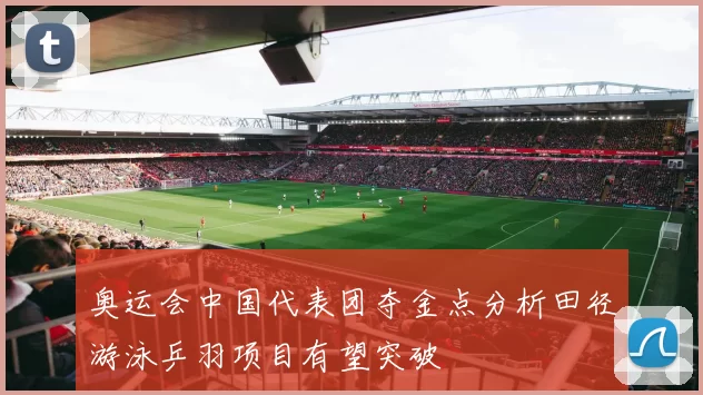 奥运会中国代表团夺金点分析田径游泳乒羽项目有望突破