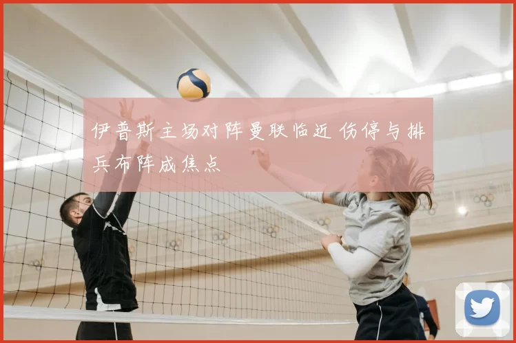 伊普斯主场对阵曼联临近 伤停与排兵布阵成焦点