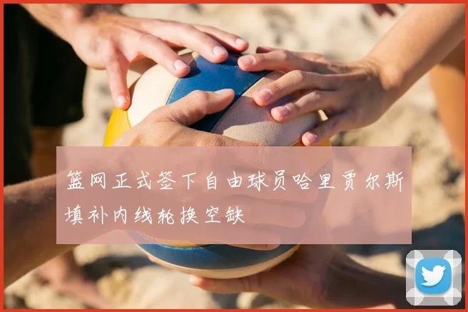 篮网正式签下自由球员哈里贾尔斯填补内线轮换空缺