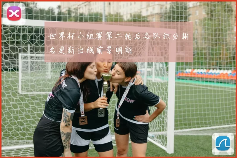 世界杯小组赛第二轮后各队积分排名更新出线前景明朗