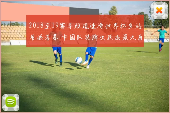 2018至19赛季短道速滑世界杯多站角逐落幕 中国队奖牌收获成最大看点