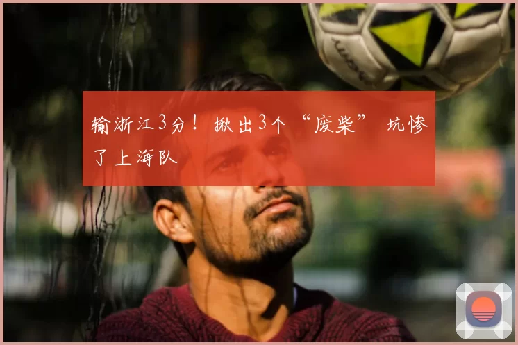输浙江3分！揪出3个“废柴” 坑惨了上海队