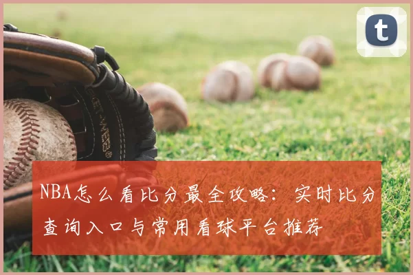 NBA怎么看比分最全攻略：实时比分查询入口与常用看球平台推荐