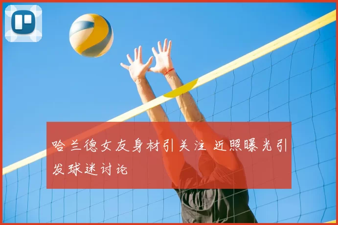 哈兰德女友身材引关注 近照曝光引发球迷讨论