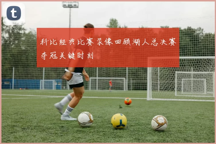 科比经典比赛录像回顾湖人总决赛夺冠关键时刻