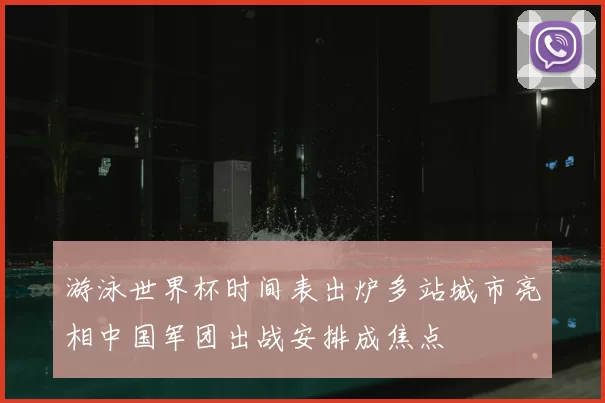 游泳世界杯时间表出炉多站城市亮相中国军团出战安排成焦点