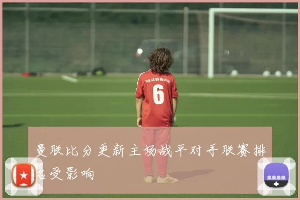 曼联比分更新主场战平对手联赛排名受影响