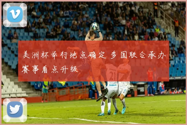 美洲杯举行地点确定 多国联合承办赛事看点升级