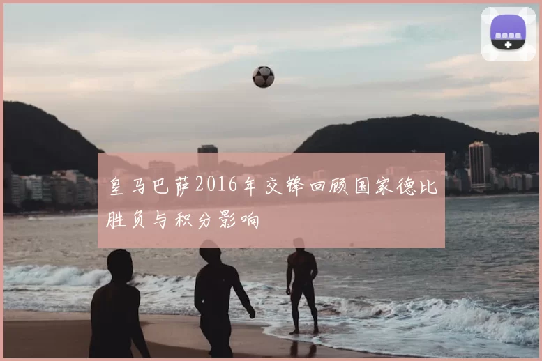 皇马巴萨2016年交锋回顾国家德比胜负与积分影响