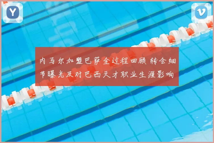 内马尔加盟巴萨全过程回顾 转会细节曝光及对巴西天才职业生涯影响