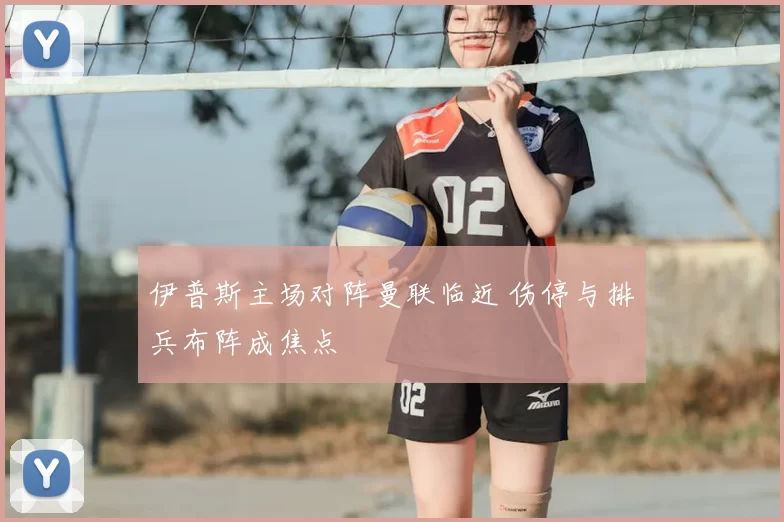 伊普斯主场对阵曼联临近 伤停与排兵布阵成焦点