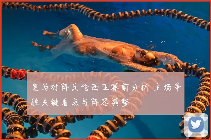 皇马对阵瓦伦西亚赛前分析 主场争胜关键看点与阵容调整
