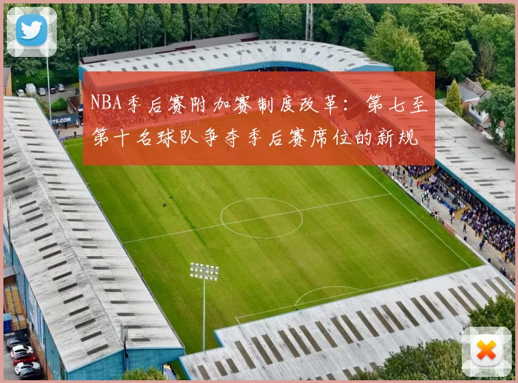 NBA季后赛附加赛制度改革：第七至第十名球队争夺季后赛席位的新规则解读
