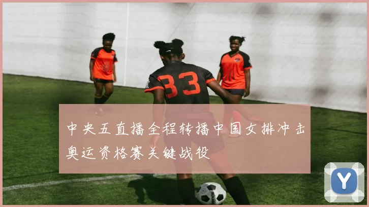 中央五直播全程转播中国女排冲击奥运资格赛关键战役