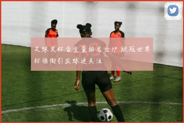 足球奖杯含金量排名出炉 欧冠世界杯领衔引发球迷关注