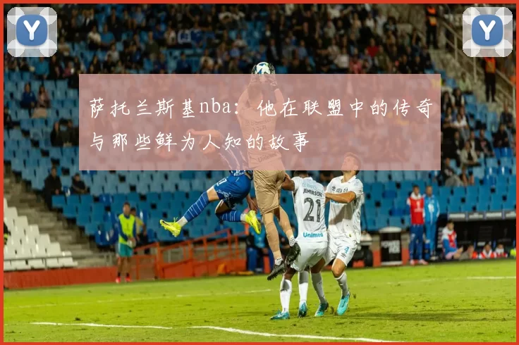 萨托兰斯基nba：他在联盟中的传奇与那些鲜为人知的故事