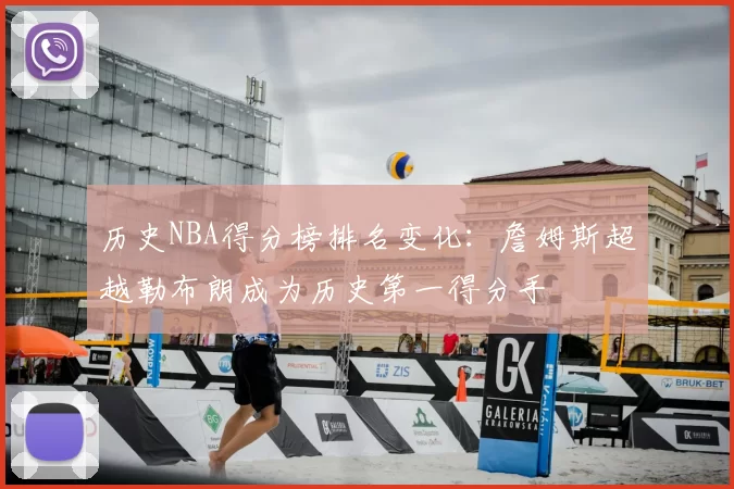 历史NBA得分榜排名变化：詹姆斯超越勒布朗成为历史第一得分手