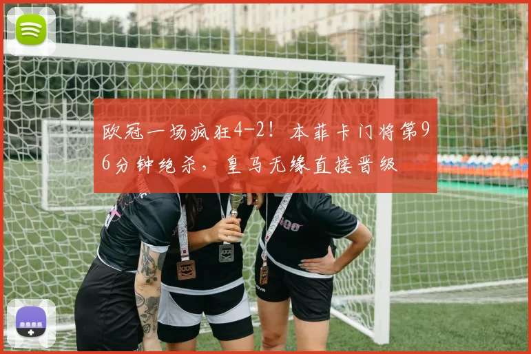 欧冠一场疯狂4-2！本菲卡门将第96分钟绝杀，皇马无缘直接晋级