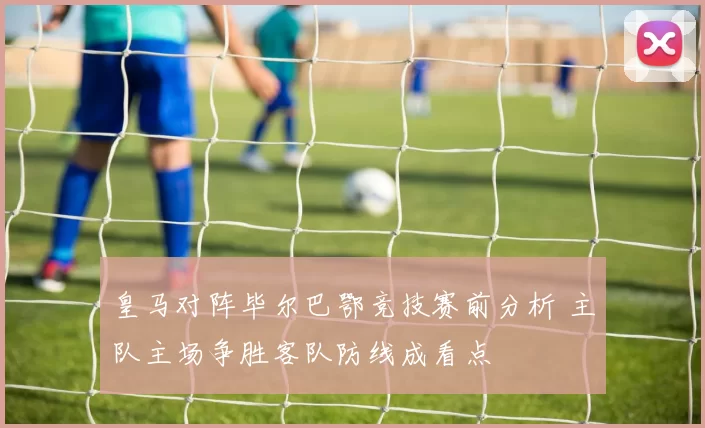 皇马对阵毕尔巴鄂竞技赛前分析 主队主场争胜客队防线成看点