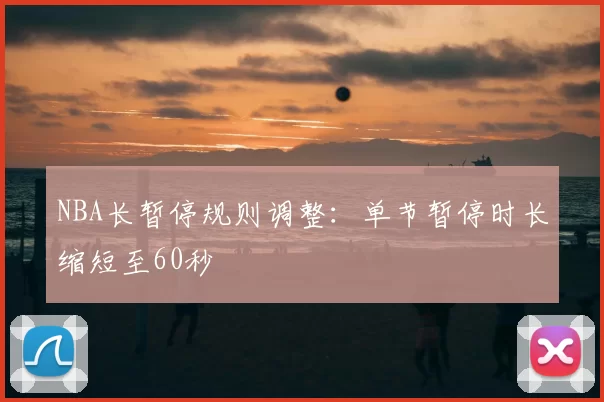 NBA长暂停规则调整：单节暂停时长缩短至60秒