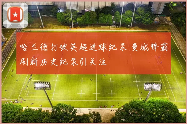 哈兰德打破英超进球纪录 曼城锋霸刷新历史纪录引关注
