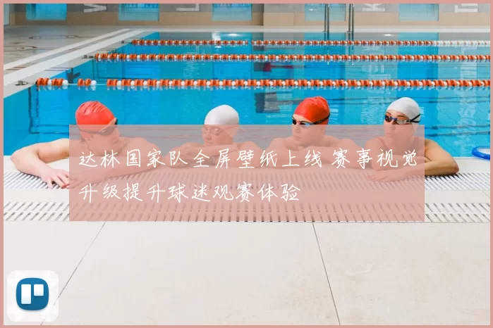 达林国家队全屏壁纸上线 赛事视觉升级提升球迷观赛体验
