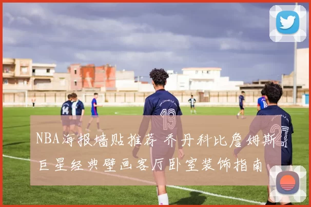 NBA海报墙贴推荐 乔丹科比詹姆斯巨星经典壁画客厅卧室装饰指南