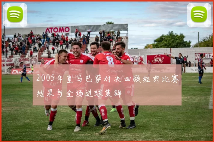 2005年皇马巴萨对决回顾经典比赛结果与全场进球集锦