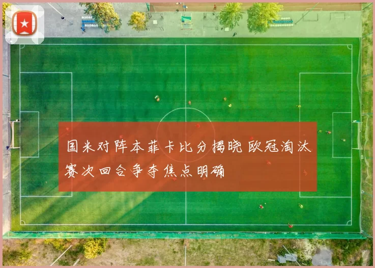 国米对阵本菲卡比分揭晓 欧冠淘汰赛次回合争夺焦点明确