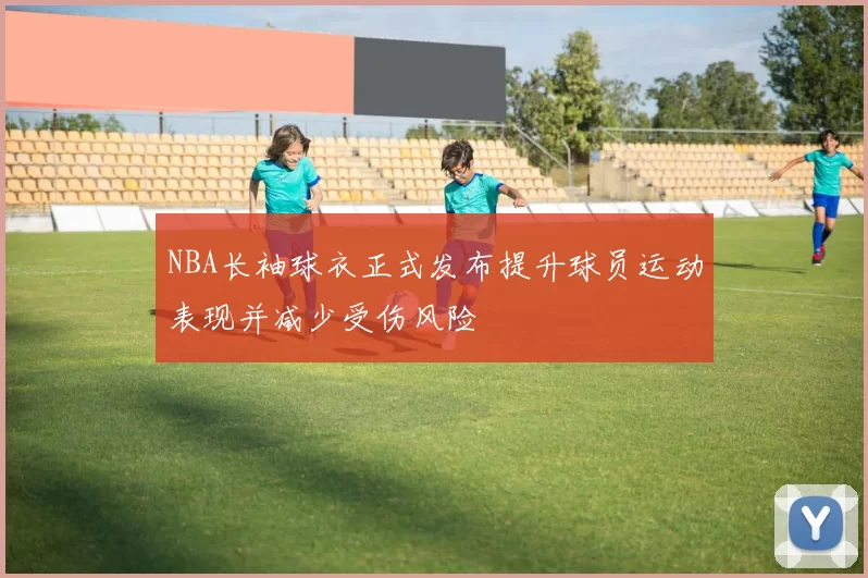 NBA长袖球衣正式发布提升球员运动表现并减少受伤风险