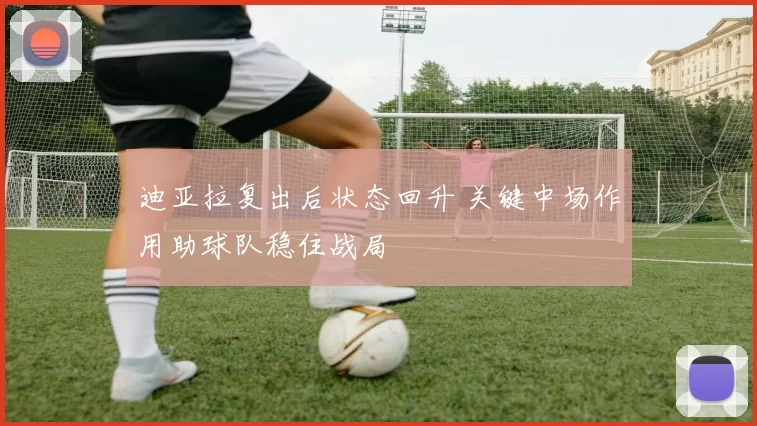 迪亚拉复出后状态回升 关键中场作用助球队稳住战局